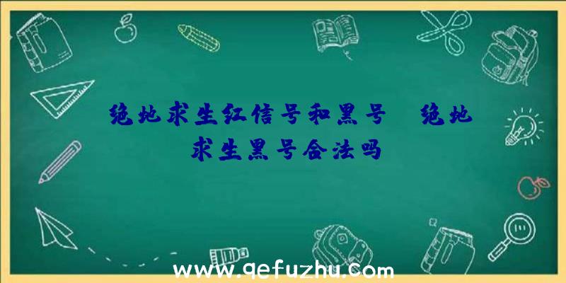 「绝地求生红信号和黑号」|绝地求生黑号合法吗